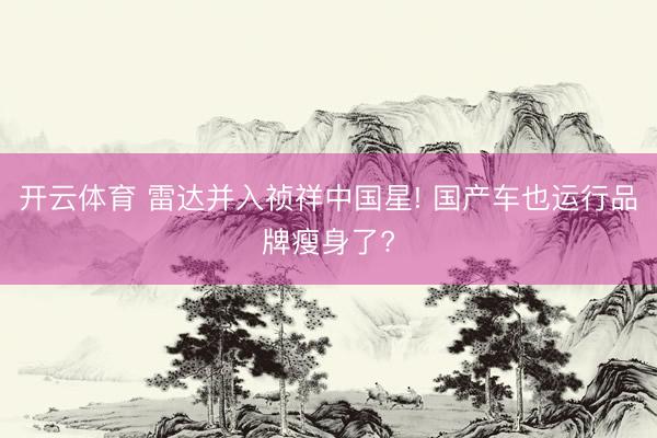 开云体育 雷达并入祯祥中国星! 国产车也运行品牌瘦身了?