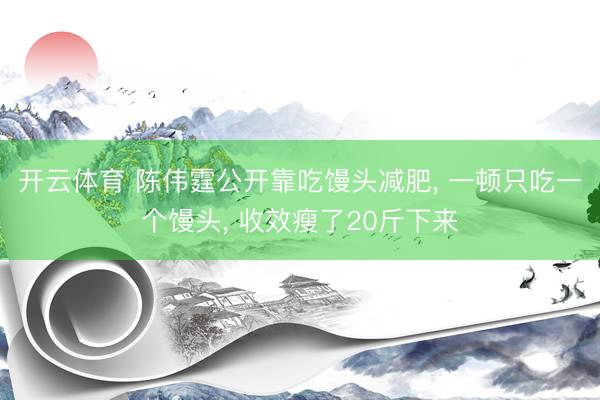 开云体育 陈伟霆公开靠吃馒头减肥， 一顿只吃一个馒头， 收效瘦了20斤下来