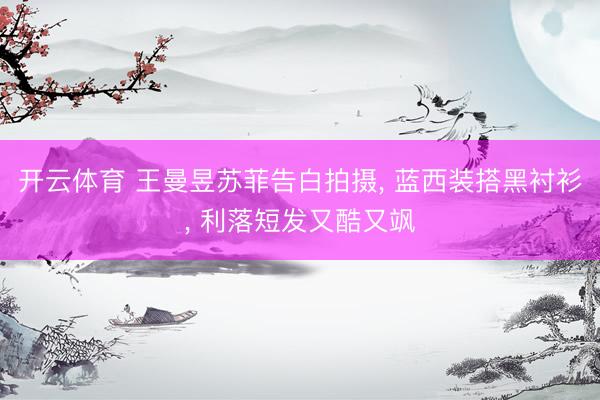 开云体育 王曼昱苏菲告白拍摄， 蓝西装搭黑衬衫，<a href=