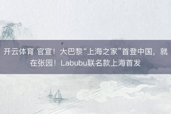 开云体育 官宣！大巴黎“上海之家”首登中国，就在张园！Labubu联名款上海首发