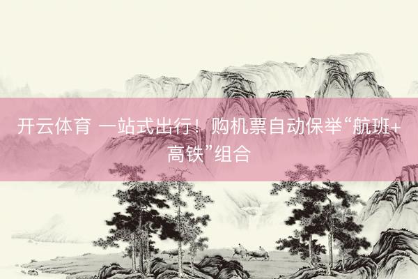 开云体育 一站式出行！购机票自动保举“航班+高铁”组合