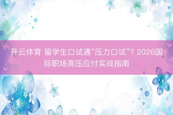 开云体育 留学生口试遇“压力口试”? 2026国际职场高压应付实战指南