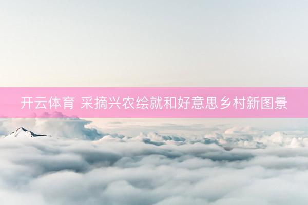 开云体育 采摘兴农绘就和好意思乡村新图景