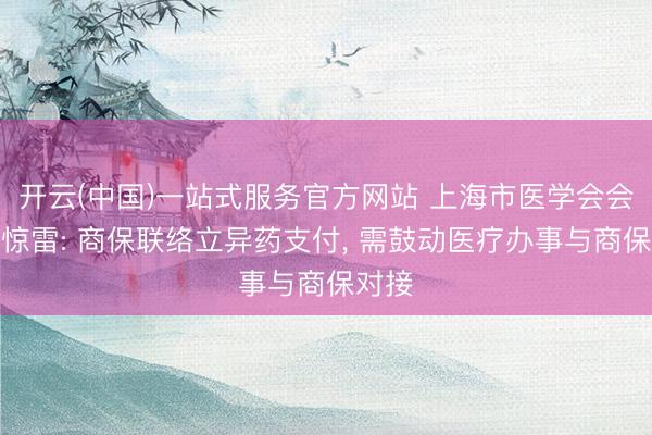 开云(中国)一站式服务官方网站 上海市医学会会长邬惊雷: 商保联络立异药支付， 需鼓动医疗办事与商保对接