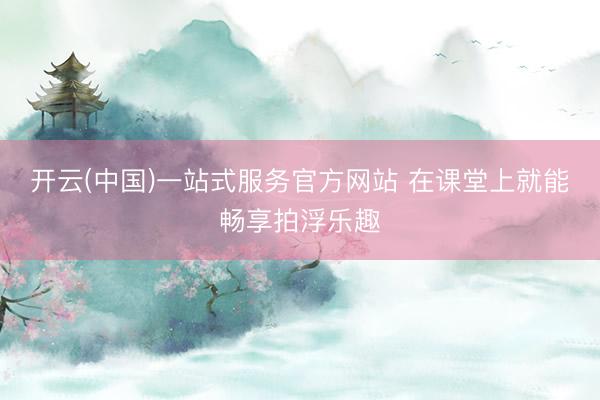 开云(中国)一站式服务官方网站 在课堂上就能畅享拍浮乐趣
