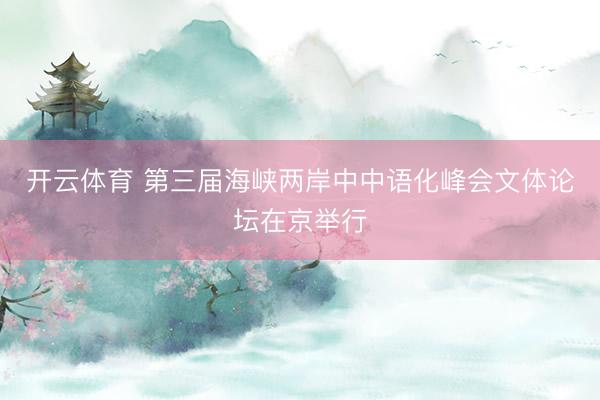 开云体育 第三届海峡两岸中中语化峰会文体论坛在京举行