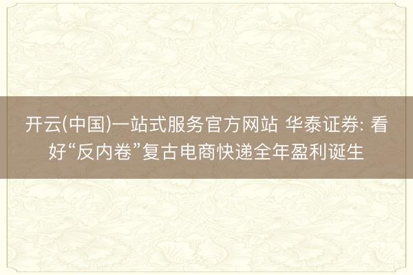 开云(中国)一站式服务官方网站 华泰证券: 看好“反内卷”复古电商快递全年盈利诞生
