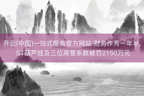 开云(中国)一站式服务官方网站 财务作秀一年半, ST葫芦娃及三位高管系数被罚2150万元