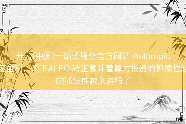 开云(中国)一站式服务官方网站 Anthropic兑现单季度盈利，天下AI ROI转正意味着算力投资的抓续性越来越强了