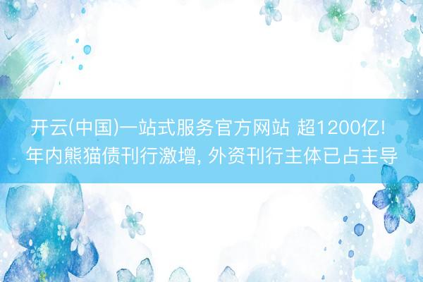开云(中国)一站式服务官方网站 超1200亿! 年内熊猫债刊行激增， 外资刊行主体已占主导