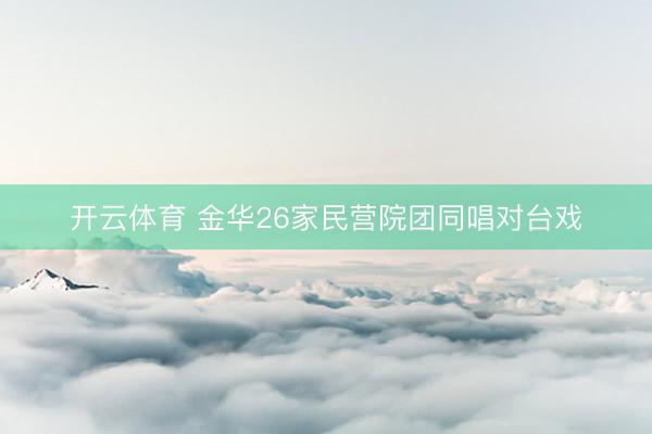 开云体育 金华26家民营院团同唱对台戏