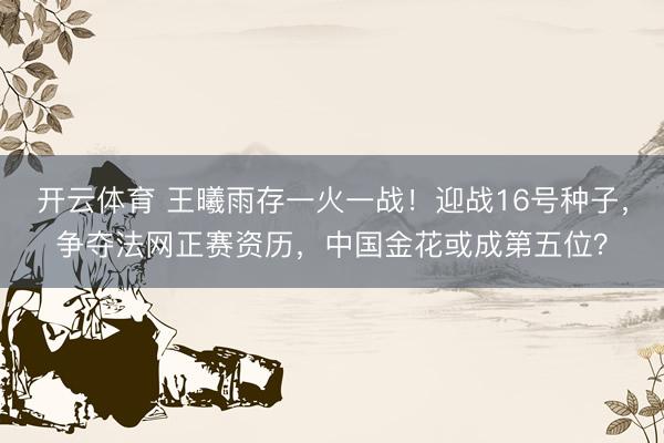 开云体育 王曦雨存一火一战！迎战16号种子，争夺法网正赛资历，中国金花或成第五位？