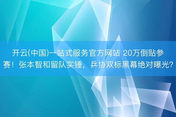 开云(中国)一站式服务官方网站 20万倒贴参赛!张本智和留队实锤,乒协双标黑幕绝对曝光?