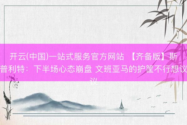 开云(中国)一站式服务官方网站 【齐备版】斯普利特:下半场心态崩盘 文班亚马的护筐不行想议
