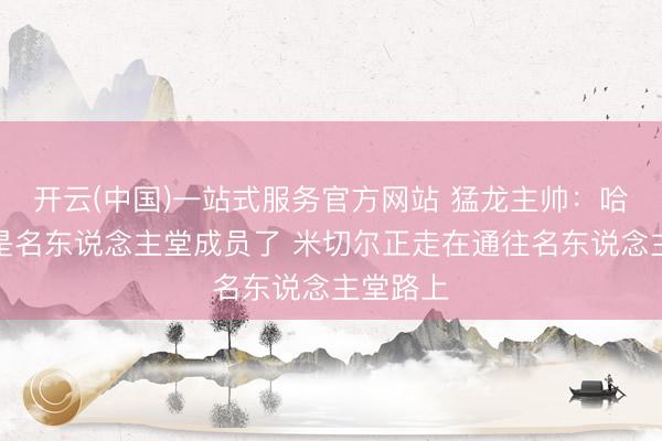 开云(中国)一站式服务官方网站 猛龙主帅:哈登还是是名东说念主堂成员了 米切尔正走在通往名东说念主堂路上