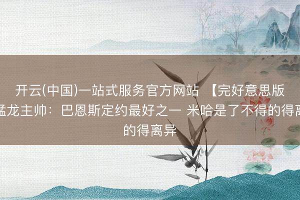 开云(中国)一站式服务官方网站 【完好意思版】猛龙主帅：巴恩斯定约最好之一 米哈是了不得的得离异