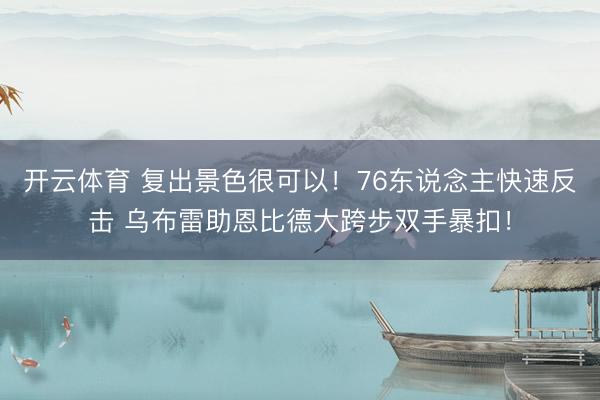 开云体育 复出景色很可以！76东说念主快速反击 乌布雷助恩比德大跨步双手暴扣！
