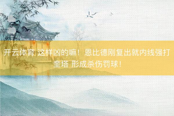 开云体育 这样凶的嘛！恩比德刚复出就内线强打奎塔 形成杀伤罚球！