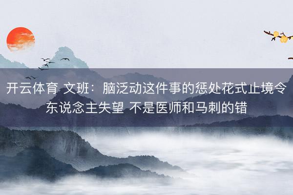 开云体育 文班：脑泛动这件事的惩处花式止境令东说念主失望 不是医师和马刺的错