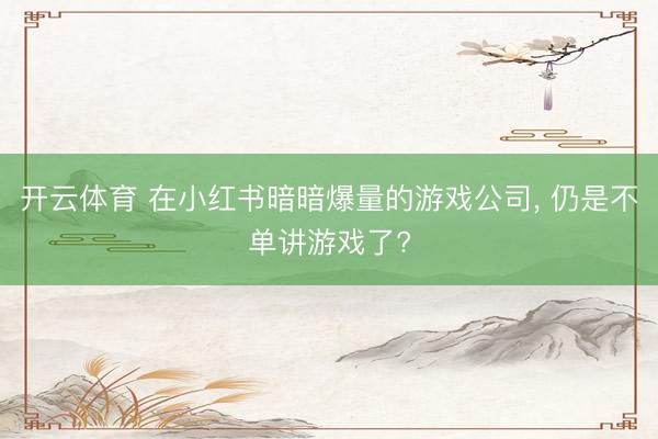 开云体育 在小红书暗暗爆量的游戏公司， 仍是不单讲游戏了?