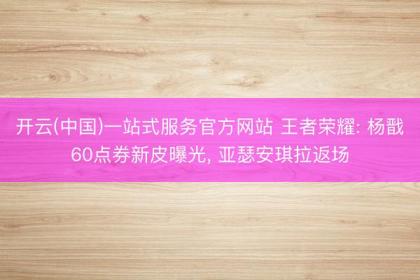 开云(中国)一站式服务官方网站 王者荣耀: 杨戬60点券新皮曝光， 亚瑟安琪拉返场