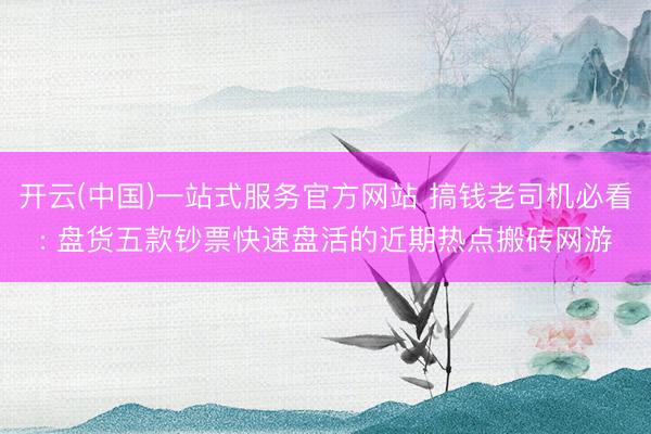开云(中国)一站式服务官方网站 搞钱老司机必看: 盘货五款钞票快速盘活的近期热点搬砖网游