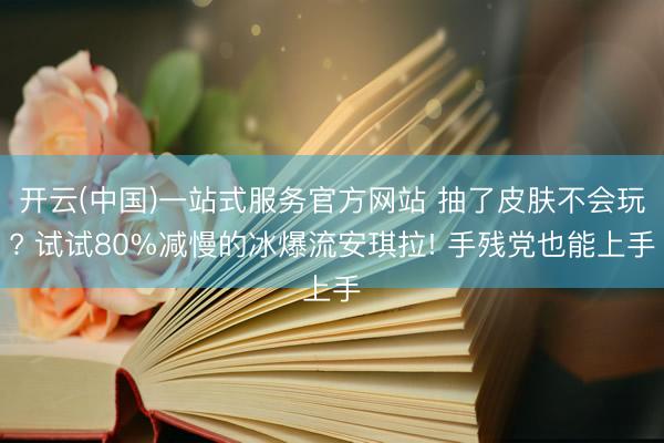 开云(中国)一站式服务官方网站 抽了皮肤不会玩? 试试80%减慢的冰爆流安琪拉! 手残党也能上手