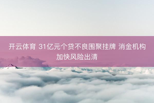 开云体育 31亿元个贷不良围聚挂牌 消金机构加快风险出清