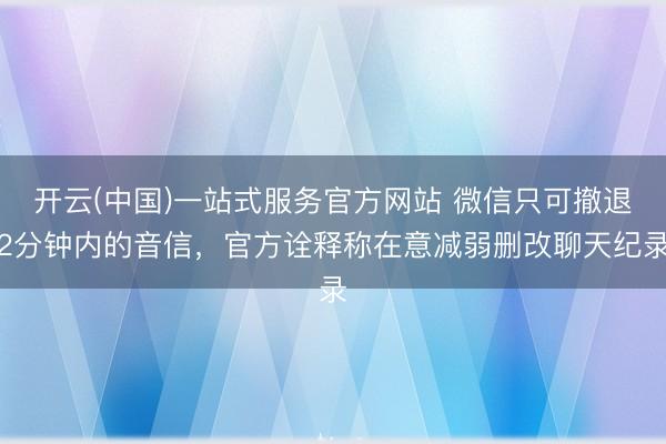 开云(中国)一站式服务官方网站 微信只可撤退2分钟内的音信,官方诠释称在意减弱删改聊天纪录