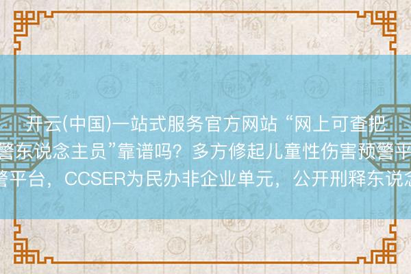 开云(中国)一站式服务官方网站 “网上可查把握50公里性侵儿童犯警东说念主员”靠谱吗？多方修起儿童性伤害预警平台，CCSER为民办非企业单元，公开刑释东说念主员姓名或涉嫌侵权