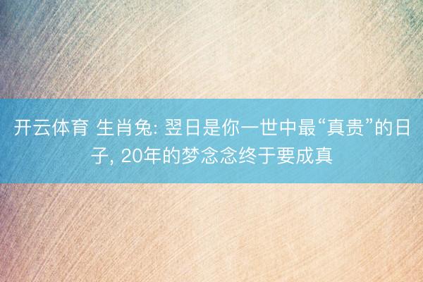 开云体育 生肖兔: 翌日是你一世中最“真贵”的日子, 20年的梦念念终于要成真