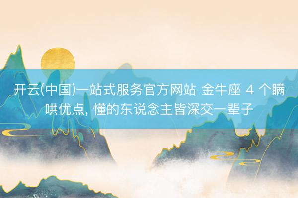 开云(中国)一站式服务官方网站 金牛座 4 个瞒哄优点， 懂的东说念主皆深交一辈子