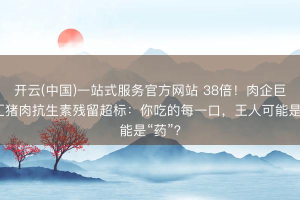 开云(中国)一站式服务官方网站 38倍！肉企巨头双汇猪肉抗生素残留超标：你吃的每一口，王人可能是“药”？