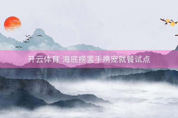开云体育 海底捞罢手携宠就餐试点