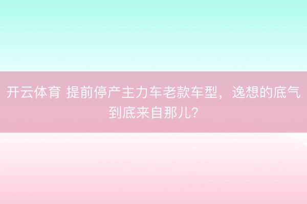 开云体育 提前停产主力车老款车型,逸想的底气到底来自那儿?