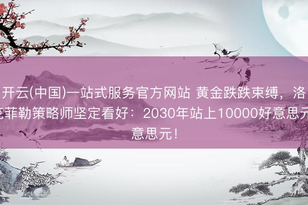 开云(中国)一站式服务官方网站 黄金跌跌束缚,洛克菲勒策略师坚定看好:2030年站上10000好意思元!
