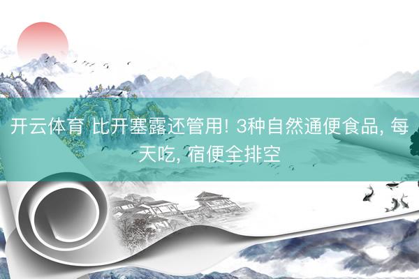 开云体育 比开塞露还管用! 3种自然通便食品， 每天吃， 宿便全排空