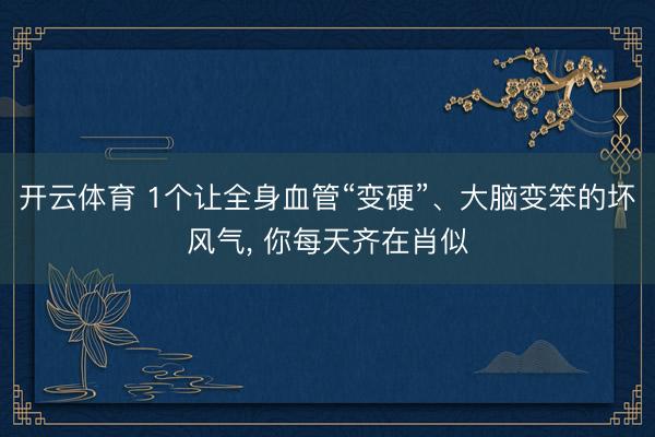 开云体育 1个让全身血管“变硬”、大脑变笨的坏风气， 你每天齐在肖似