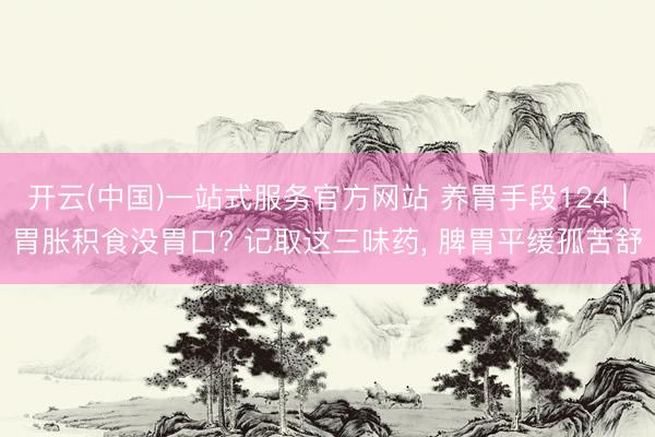 开云(中国)一站式服务官方网站 养胃手段124丨胃胀积食没胃口? 记取这三味药， 脾胃平缓孤苦舒