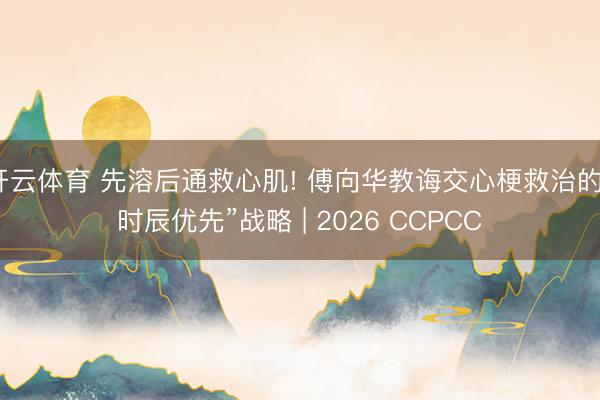 开云体育 先溶后通救心肌! 傅向华教诲交心梗救治的“时辰优先”战略 | 2026 CCPCC