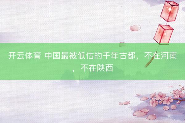 开云体育 中国最被低估的千年古都，不在河南，不在陕西