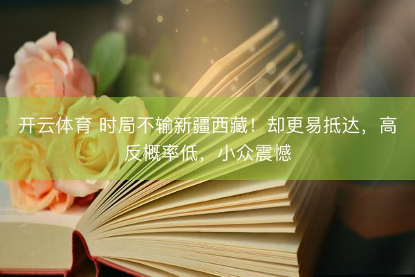 开云体育 时局不输新疆西藏！却更易抵达，高反概率低，小众震憾