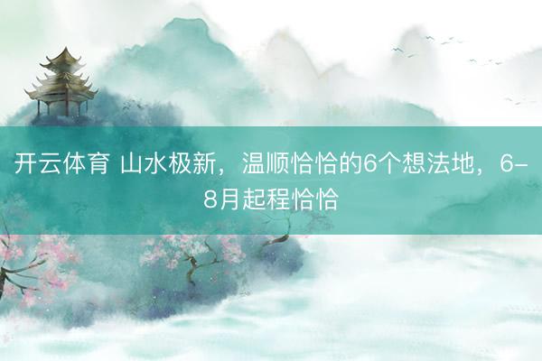 开云体育 山水极新，温顺恰恰的6个想法地，6-8月起程恰恰