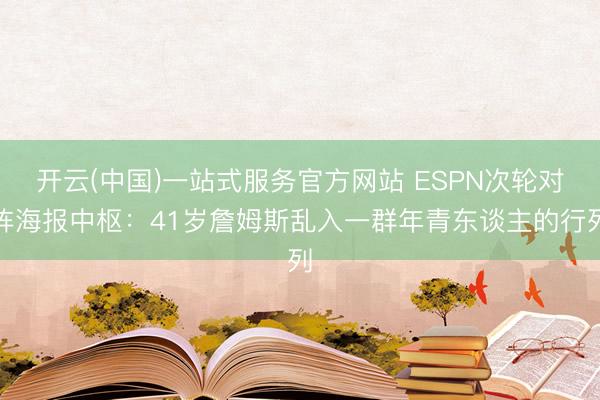 开云(中国)一站式服务官方网站 ESPN次轮对阵海报中枢：41岁詹姆斯乱入一群年青东谈主的行列