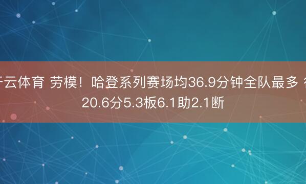 开云体育 劳模!哈登系列赛场均36.9分钟全队最多 得20.6分5.3板6.1助2.1断