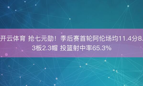 开云体育 抢七元勋！季后赛首轮阿伦场均11.4分8.3板2.3帽 投篮射中率65.3%