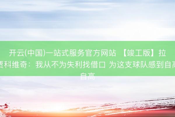 开云(中国)一站式服务官方网站 【竣工版】拉贾科维奇：我从不为失利找借口 为这支球队感到自高