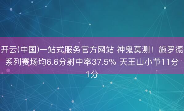 开云(中国)一站式服务官方网站 神鬼莫测！施罗德系列赛场均6.6分射中率37.5% 天王山小节11分
