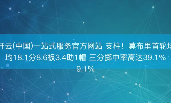 开云(中国)一站式服务官方网站 支柱！莫布里首轮场均18.1分8.6板3.4助1帽 三分掷中率高达39.1%