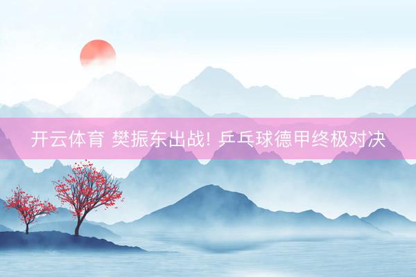 开云体育 樊振东出战! 乒乓球德甲终极对决